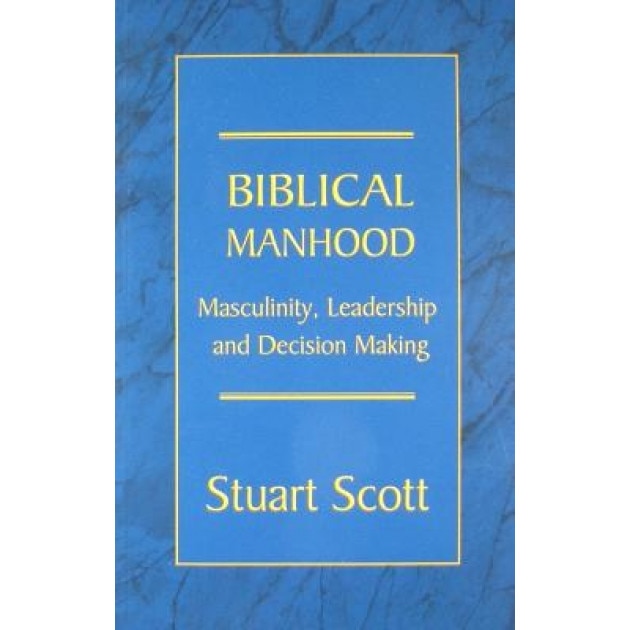 Biblical Manhood: Masculinity, Leadership and Decision Making, Stuart Scott