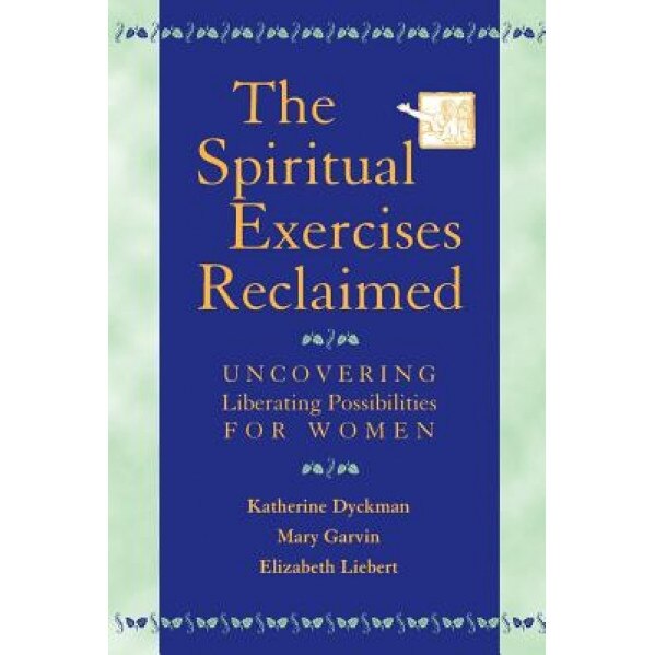 The Spiritual Exercises Reclaimed: Uncovering Liberating Possibilities for Women, Katherine Marie Dyckman, Mary Garvin, Elizabeth Liebert