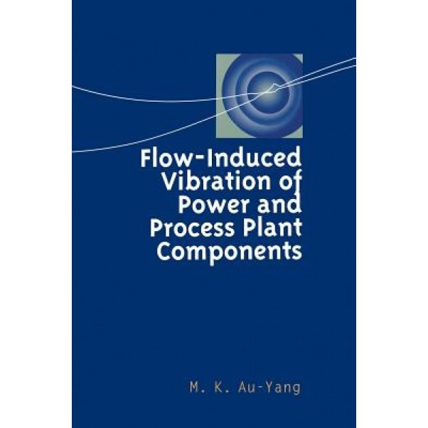 Flow-Induced Vibration of Power and Process Plant Components: A Practical Workbook, M. K. Au-Yang (Author)