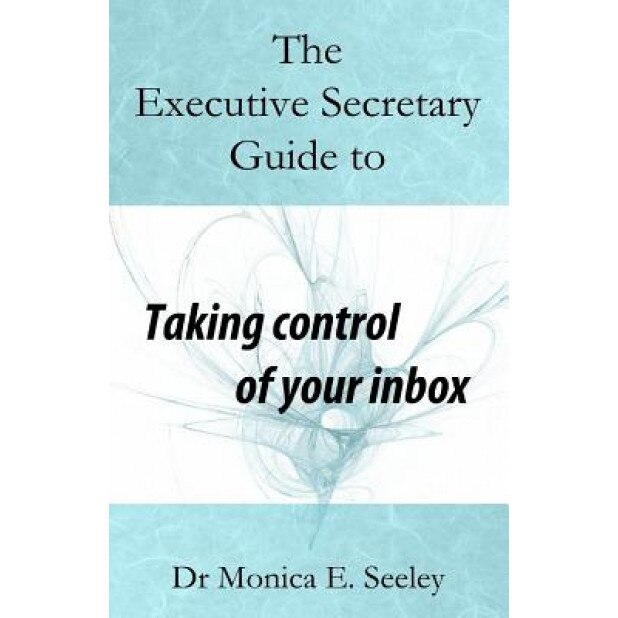 The Executive Secretary Guide to Taking Control of Your Inbox, Dr Monica E. Seeley (Author)