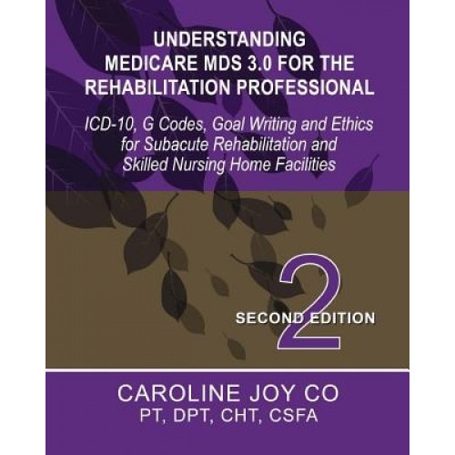 Understanding Medicare MDS 3.0 for the Rehabilitation Professional: ICD-10, G Codes, Goal Writing and Ethics for Subacute Rehabilitation and Skilled N - Caroline Joy Co (Author)