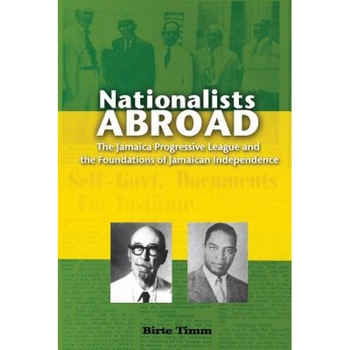 Nationalists Abroad: The Jamaica Progressive League and the Foundations of Jamaican Independence, Birte Timm (Author) Nationalists Abroad: The Jamaica Progressive League and the Foundations of Jamaican Independence, Birte Timm (Author)