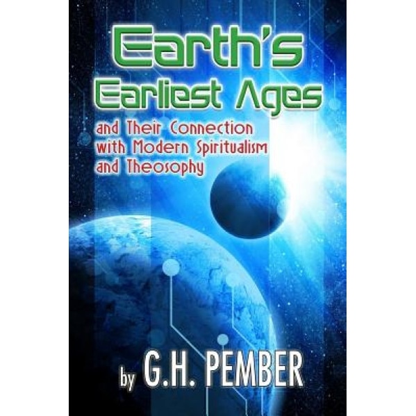 Earth's Earliest Ages: And Their Connection with Modern Spiritualism and Theosophy, G. H. Pember (Author)