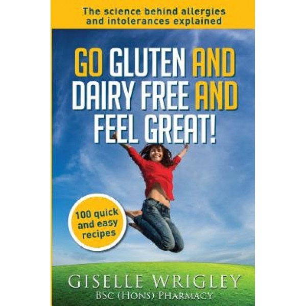 Go Gluten and Dairy Free and Feel Great!: 100 Quick and Easy Recipes Plus the Science Explained: Causes of Allergies and Intolerances, Diagnosis and T, Giselle Wrigley (Author)