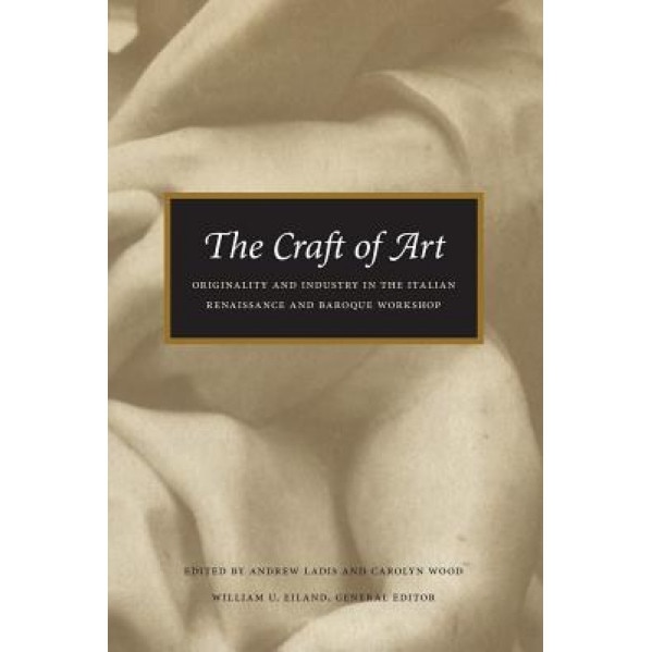 The Craft of Art: Originality and Industry in the Italian Renaissance and Baroque Workshop, Andrew Ladis (Editor)