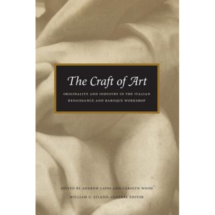 The Craft of Art: Originality and Industry in the Italian Renaissance and Baroque Workshop, Andrew Ladis (Editor)