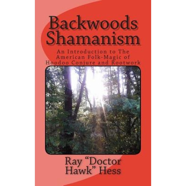Backwoods Shamanism: An Introduction to the Old-Time American Folk Magic of Hoodoo Conjure and Rootwork, Ray Doctor Hawk Hess (Author)