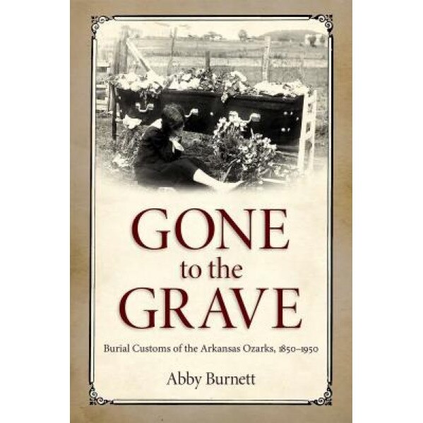 Gone to the Grave: Burial Customs of the Arkansas Ozarks, 1850-1950, Abby Burnett (Author)