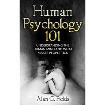 Human Psychology 101: Understanding the Human Mind and What Makes People Tick - Alan G. Fields (Author) Human Psychology 101: Understanding the Human Mind and What Makes People Tick - Alan G. Fields (Author)