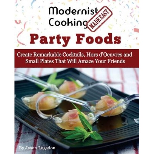 Modernist Cooking Made Easy: Party Foods: Create Remarkable Cocktails, Hors D'Oeuvres and Small Plates That Will Amaze Your Friends, Jason Logsdon (Author)