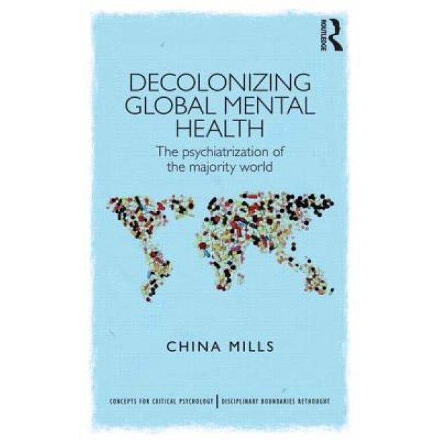 Decolonizing Global Mental Health: The Psychiatrization of the Majority World, China Mills (Author)