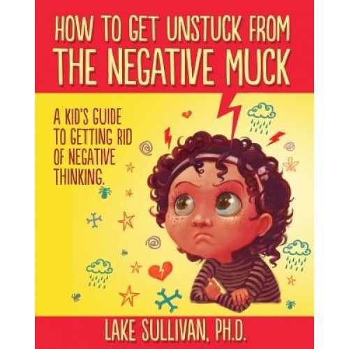 How to Get Unstuck from the Negative Muck: A Kid's Guide to Getting Rid of Negative Thinking, Lake Sullivan Ph. D. (Author)
