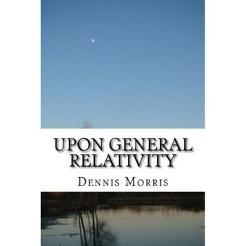 Upon General Relativity: How Gr Emerges from the Spinor Algebras, Dennis Morris (Author) Upon General Relativity: How Gr Emerges from the Spinor Algebras, Dennis Morris (Author)
