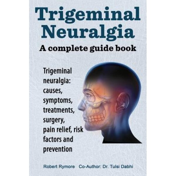 Trigeminal Neuralgia: A Complete Guide Book. Trigeminal Neuralgia: Causes, Symptoms, Treatments, Surgery, - Robert Rymore (Author)