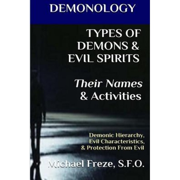 Demonology Types of Demons & Evil Spirits Their Names & Activities (Volume 11): Demonic Hierarchy Evil Characteristics Protection from Evil, Michael Freze (Author)