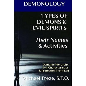 Demonology Types of Demons & Evil Spirits Their Names & Activities (Volume 11): Demonic Hierarchy Evil Characteristics Protection from Evil, Michael Freze (Author) Demonology Types of Demons & Evil Spirits Their Names & Activities (Volume 11): Demonic Hierarchy Evil Characteristics Protection from Evil, Michael Freze (Author)