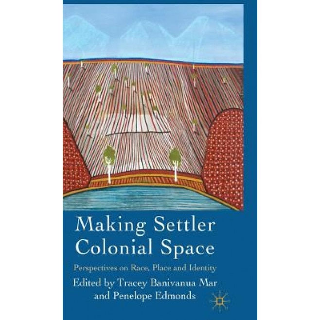 Making Settler Colonial Space: Perspectives on Race, Place and Identity, Tracey Banivanua Mar (Editor)