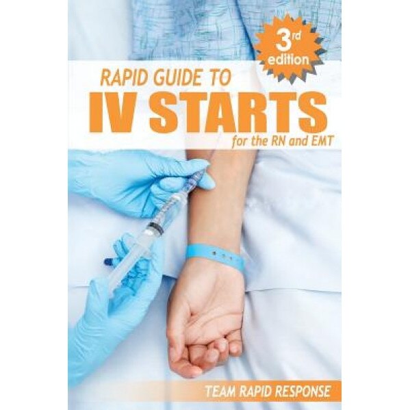 IV Starts for the RN and EMT: Rapid and Easy Guide to Mastering Intravenous Catheterization, Cannulation and Venipuncture Sticks for Nurses and Para - Team Rapid Response (Author)