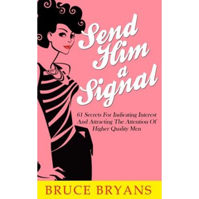 Send Him a Signal: 61 Secrets for Indicating Interest and Attracting the Attention of Higher Quality Men - Bruce Bryans (Author)