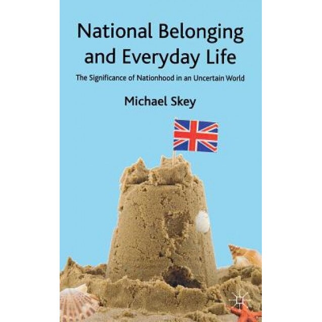 National Belonging and Everyday Life: The Significance of Nationhood in an Uncertain World, Michael Skey (Author)