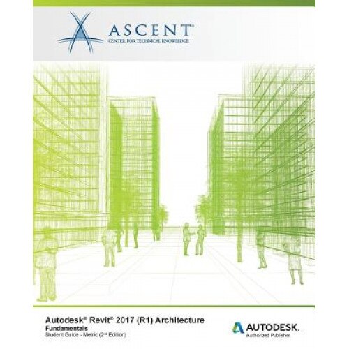 Autodesk Revit 2017 (R1) Architecture: Fundamentals - Metric: Autodesk Authorized Publisher, Ascent -. Center for Technical Knowledge (Author)
