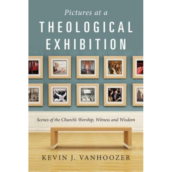 Pictures at a Theological Exhibition: Scenes of the Church's Worship, Witness and Wisdom, Kevin J. Vanhoozer (Author)