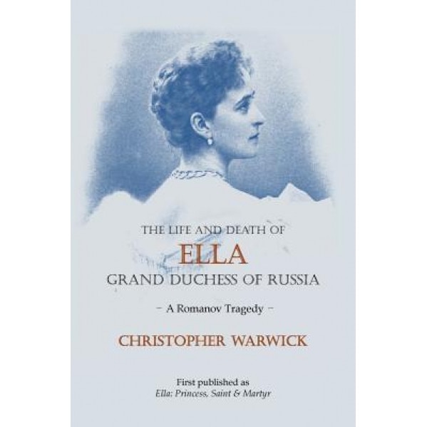 The Life and Death of Ella Grand Duchess of Russia: A Romanov Tragedy, Christopher Warwick (Author)