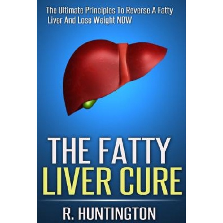 The Fatty Liver Cure: The Ultimate Principles to Reverse and Cure Fatty Liver and Lose Weight Now !, R. Huntington (Author)