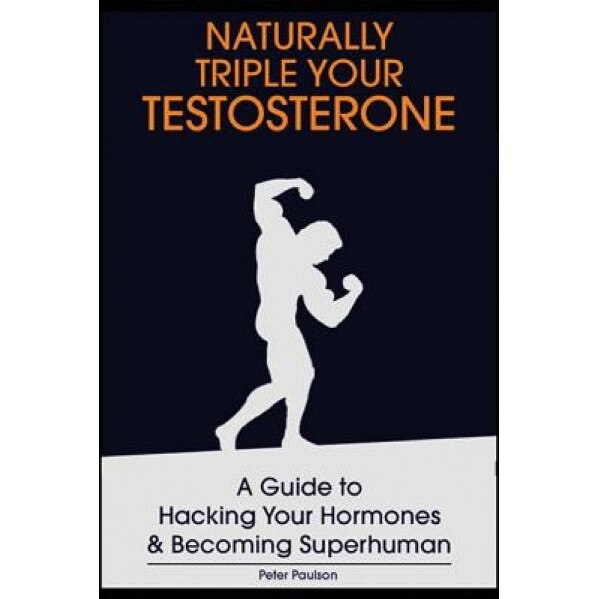 Naturally Triple Your Testosterone: A Guide to Hacking Your Hormones and Becoming Superhuman, Peter Paulson (Author)