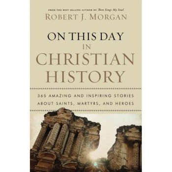 On This Day in Christian History: 365 Amazing and Inspiring Stories about Saints, Martyrs, and Heroes, Robert J. Morgan On This Day in Christian History: 365 Amazing and Inspiring Stories about Saints, Martyrs, and Heroes, Robert J. Morgan