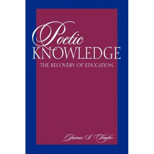 Poetic Knowledge: The Recovery of Education, James S. Taylor