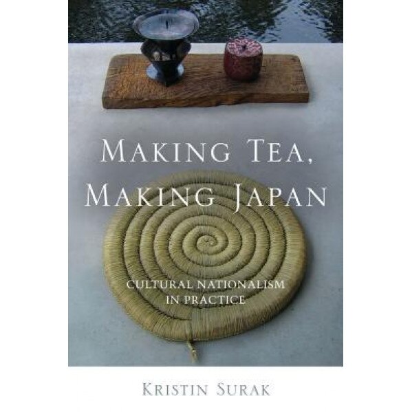 Making Tea, Making Japan: Cultural Nationalism in Practice, Kristin Surak (Author)