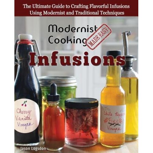 Modernist Cooking Made Easy: Infusions: The Ultimate Guide to Crafting Flavorful Infusions Using Modernist and Traditional Techniques, Jason Logsdon (Author)