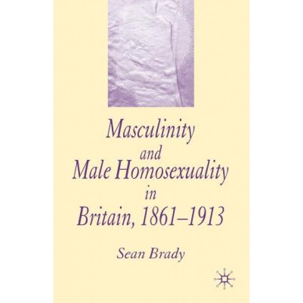 Masculinity and Male Homosexuality in Britain, 1861-1913, Sean Brady (Author)
