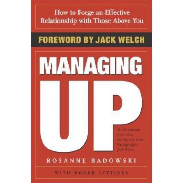 Managing Up: How to Forge an Effective Relationship with Those Above You, Rosanne Badowski