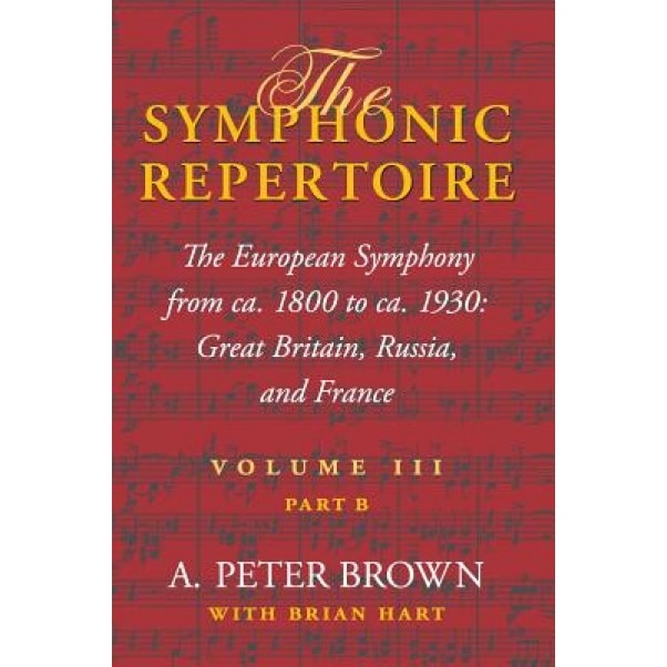The Symphonic Repertoire Volume III Part B: The European Symphony from ca. 1800 to ca. 1930: Great Britain, Russia, and France, A. Peter Brown (Author)