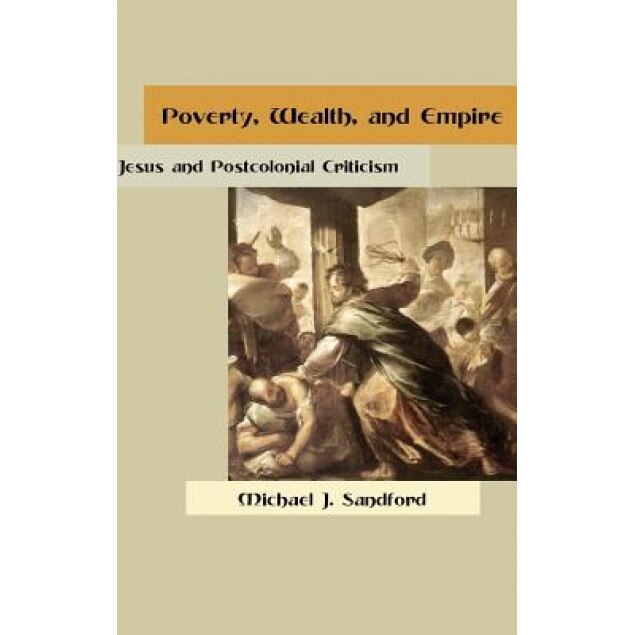Poverty, Wealth, and Empire: Jesus and Postcolonial Criticism, Michael J. Sandford (Author)