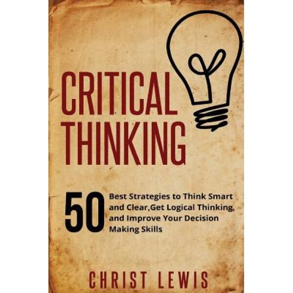 Critical Thinking: 50 Best Strategies to Think Smart and Clear, Get Logical Thinking, and Improve Your Decision Making Skills, Christ Lewis (Author)