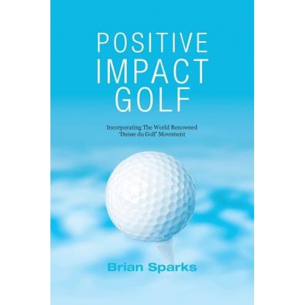 Positive Impact Golf: Helping Golfers to Liberate Their Potential, Brian Sparks (Author)