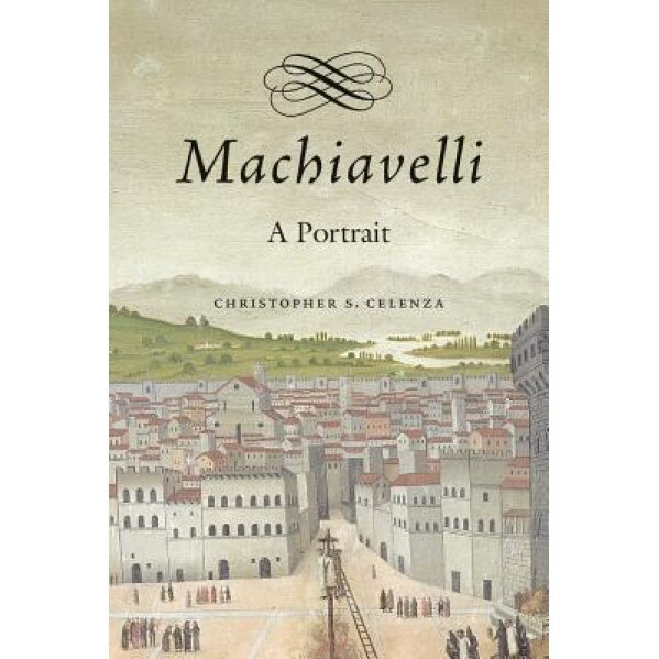 Machiavelli: A Portrait, Christopher Celenza (Author)