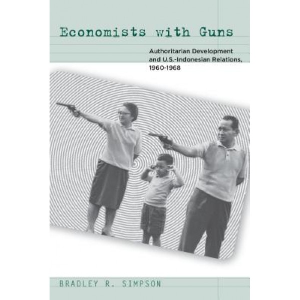 Economists with Guns: Authoritarian Development and U.S.-Indonesian Relations, 1960-1968, Bradley R. Simpson (Author)