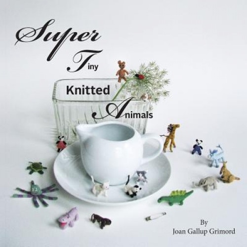 Super Tiny Knitted Animals, Joan Galllup Grimord (Author)