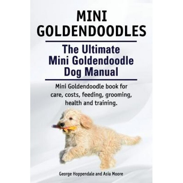 Mini Goldendoodles. the Ultimate Mini Goldendoodle Dog Manual. Miniature Goldendoodle Book for Care, Costs, Feeding, Grooming, Health and Training., George Hoppendale (Author)