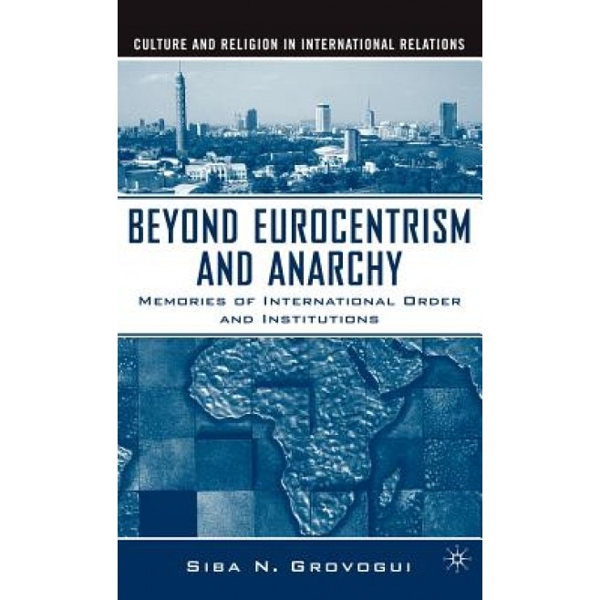 Beyond Eurocentrism and Anarchy: Memories of International Order and Institutions, Siba N. Grovogui (Author)
