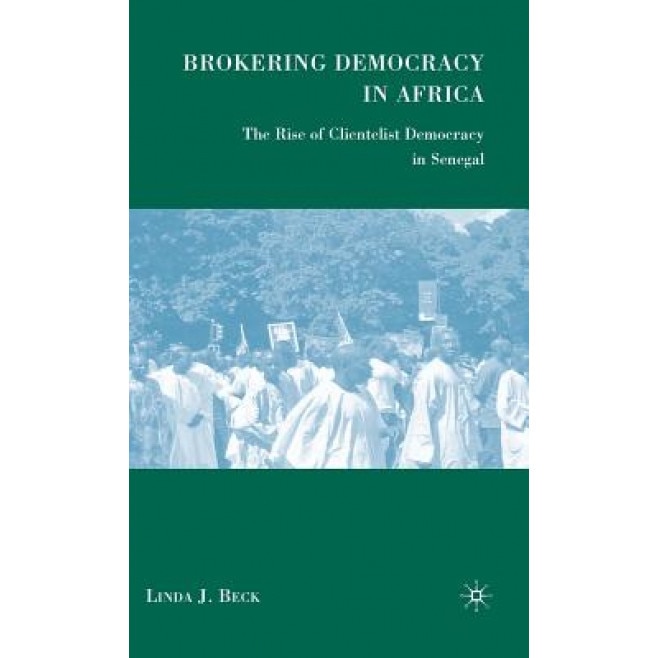 Brokering Democracy in Africa: The Rise of Clientelist Democracy in Senegal, Linda J. Beck (Author)