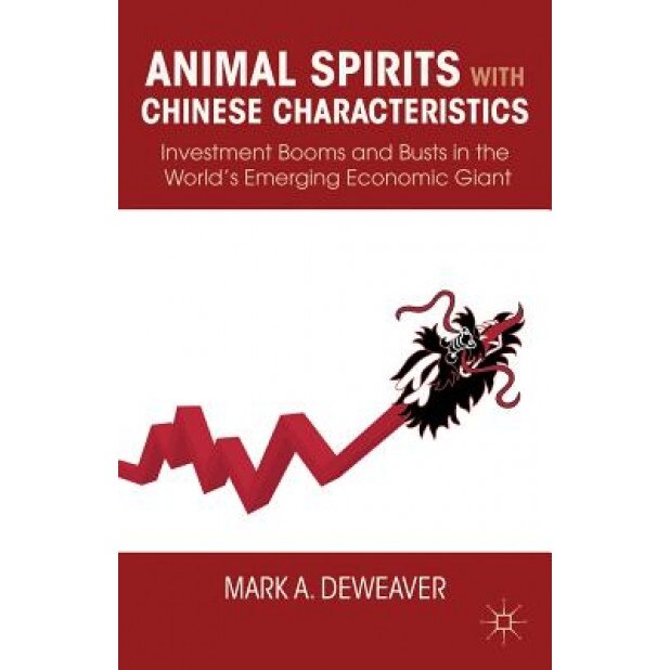 Animal Spirits with Chinese Characters: Investment Booms and Busts in the World's Emerging Economic Giant - Mark A. Deweaver (Author)