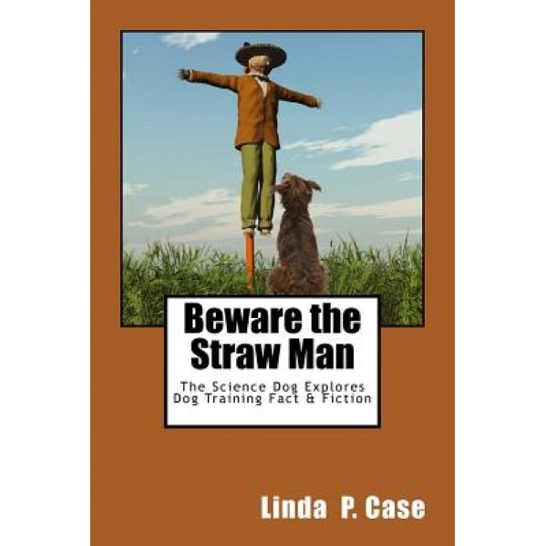 Beware the Straw Man: The Science Dog Explores Dog Training Fact & Fiction, Linda P. Case (Author)