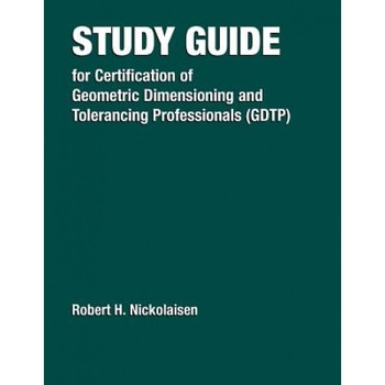 Study Guide for Certification of Geometric Dimensioning and Tolerancing Professionals (Gdtp) in Accordance with the Asme Y14.5.2-2000 Standard, Robert H. Nickolaisen Study Guide for Certification of Geometric Dimensioning and Tolerancing Professionals (Gdtp) in Accordance with the Asme Y14.5.2-2000 Standard, Robert H. Nickolaisen