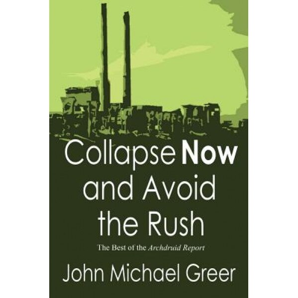 Collapse Now and Avoid the Rush: The Best of the Archdruid Report, John Michael Greer (Author)