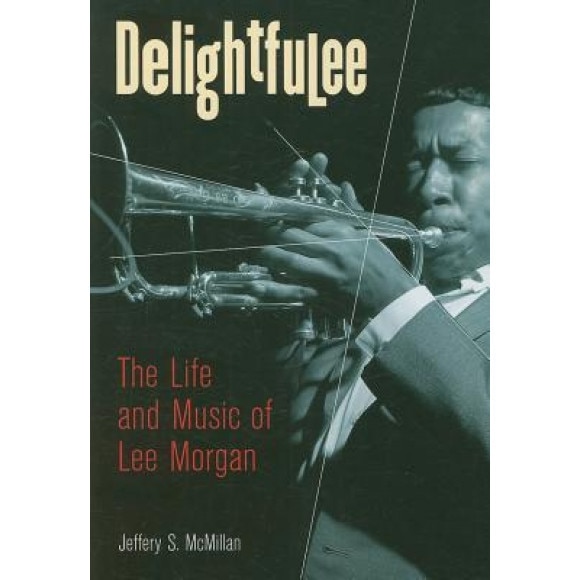 Delightfulee: The Life and Music of Lee Morgan, Jeffery S. McMillan